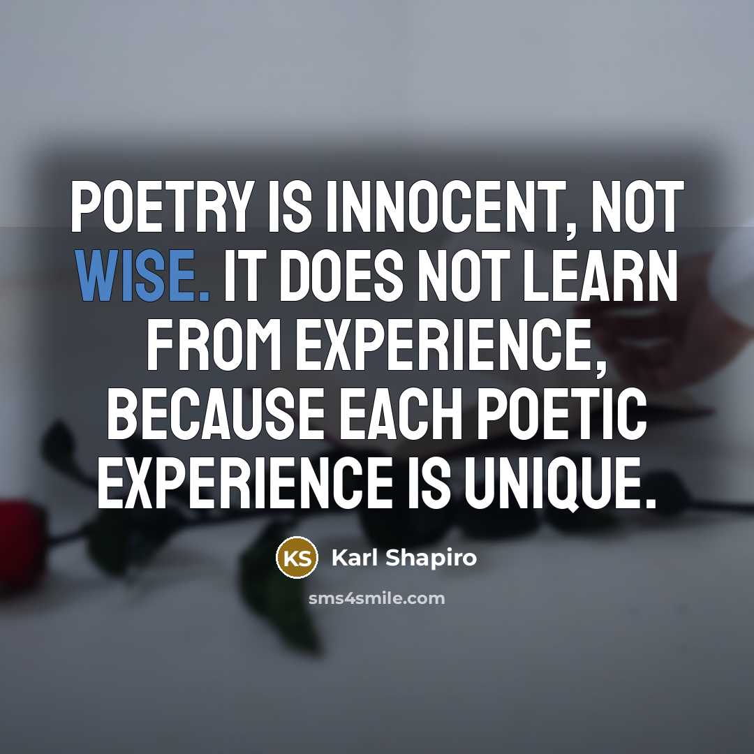 “Poetry is innocent, not wise. It does not learn from experience, because each poetic experience is unique.” quote by Karl Shapiro