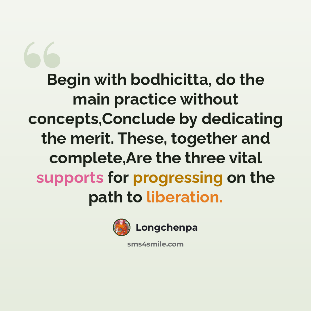 “Begin with bodhicitta, do the main practice without concepts,Conclude by dedicating the merit. These, together and complete,Are the three vital supports for progressing on the path to liberation.” quote by Longchenpa