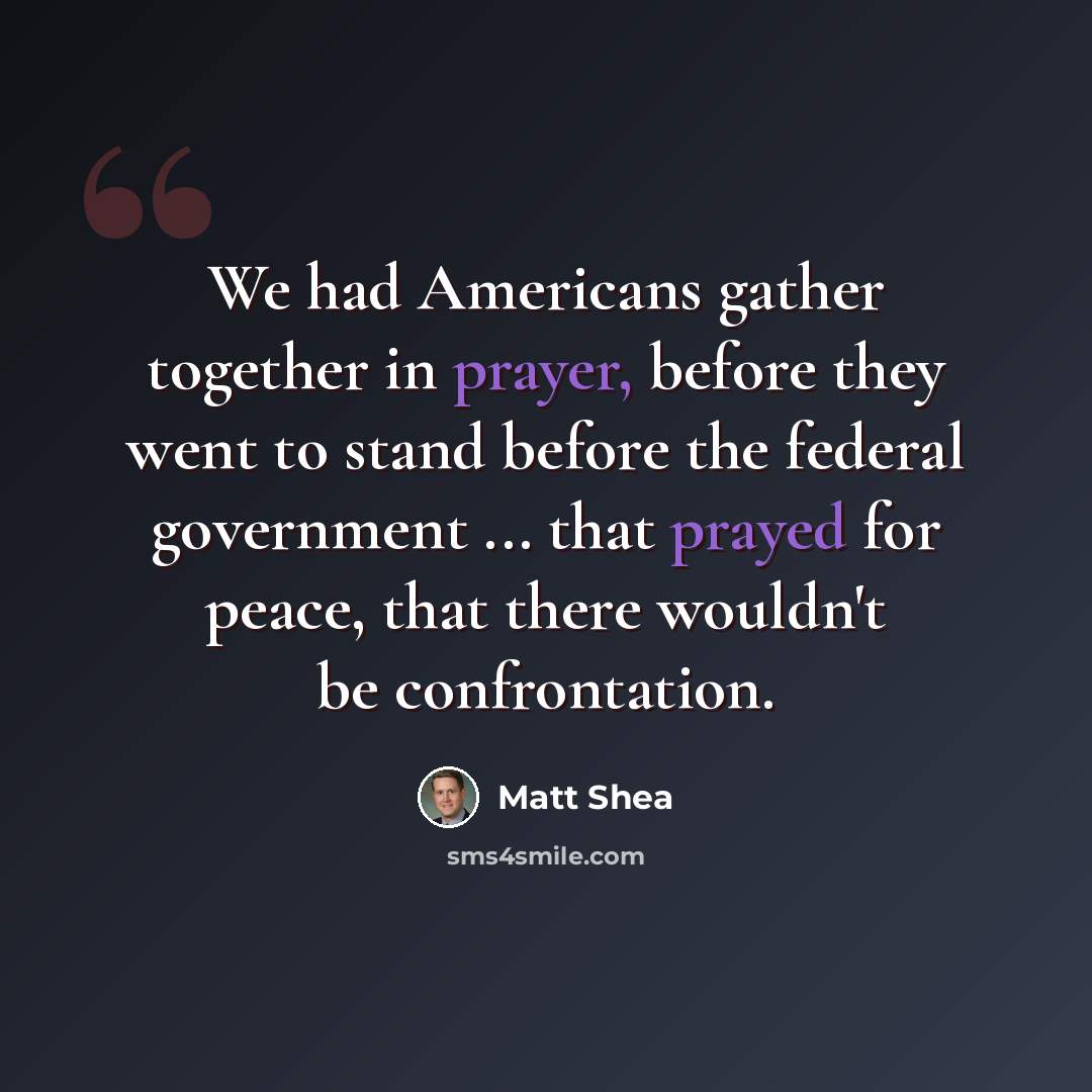 “We had Americans gather together in prayer, before they went to stand before the federal government ... that prayed for peace, that there wouldn't be confrontation.” quote by Matt Shea