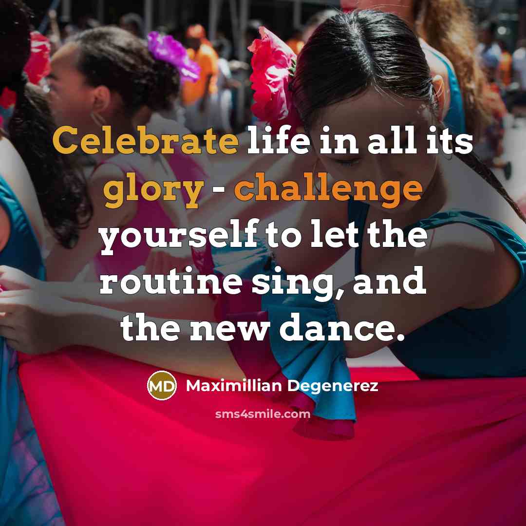 “Celebrate life in all its glory - challenge yourself to let the routine sing, and the new dance.” quote by Maximillian Degenerez