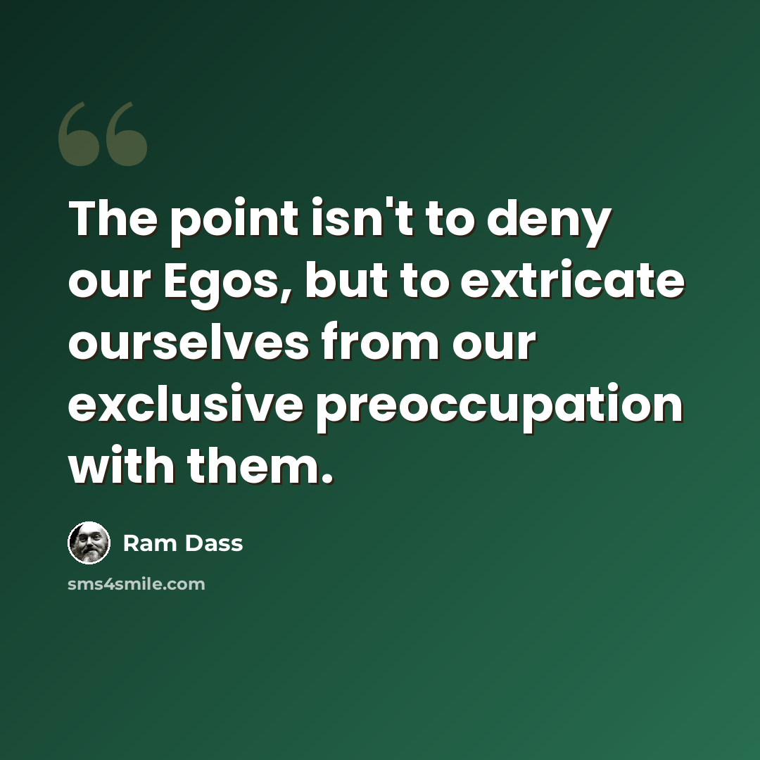 “The point isn't to deny our Egos, but to extricate ourselves from our exclusive preoccupation with them.” quote by Ram Dass