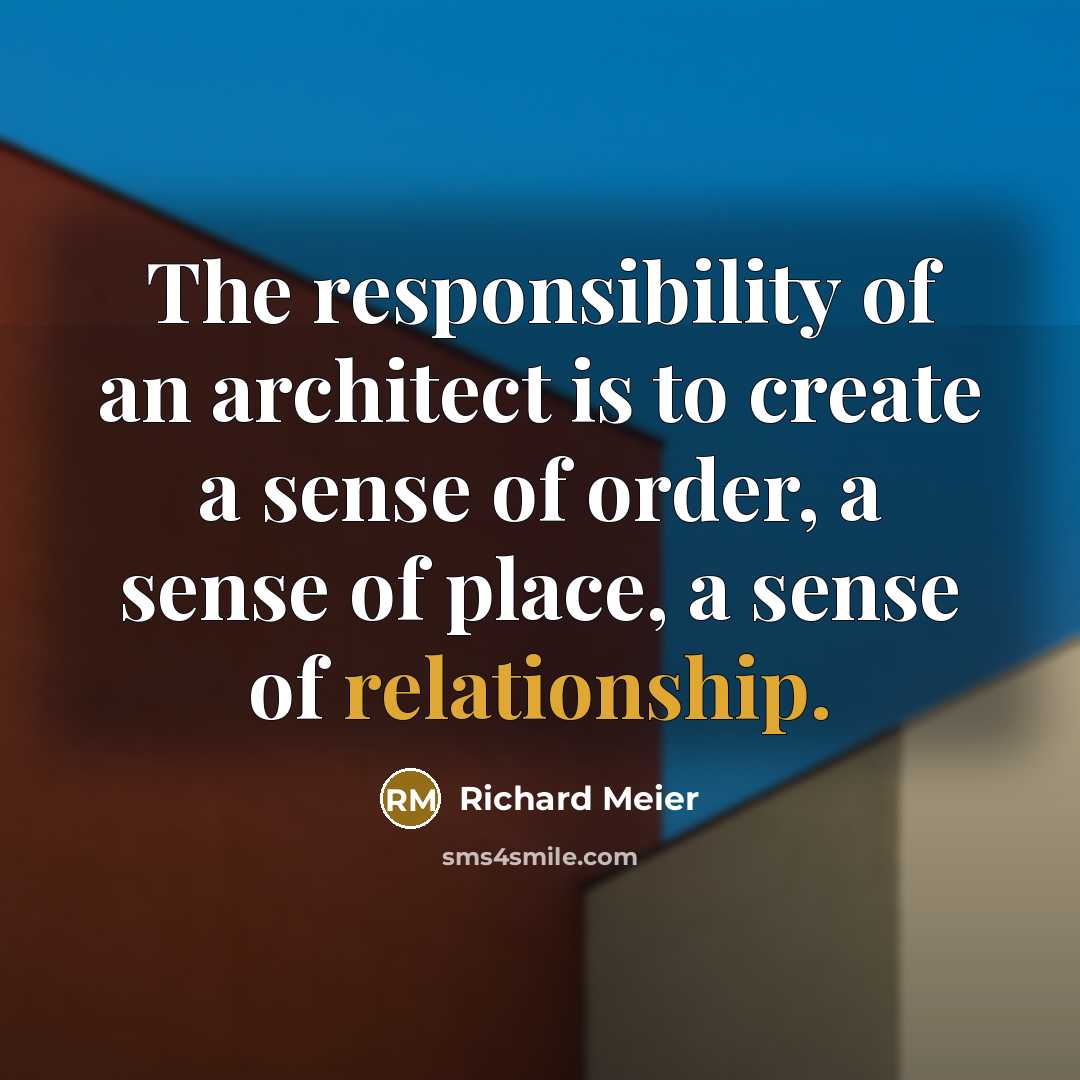 “The responsibility of an architect is to create a sense of order, a sense of place, a sense of relationship.” quote by Richard Meier