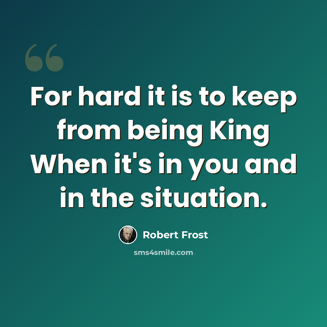 “For hard it is to keep from being King When it's in you and in the situation.” quote by Robert Frost