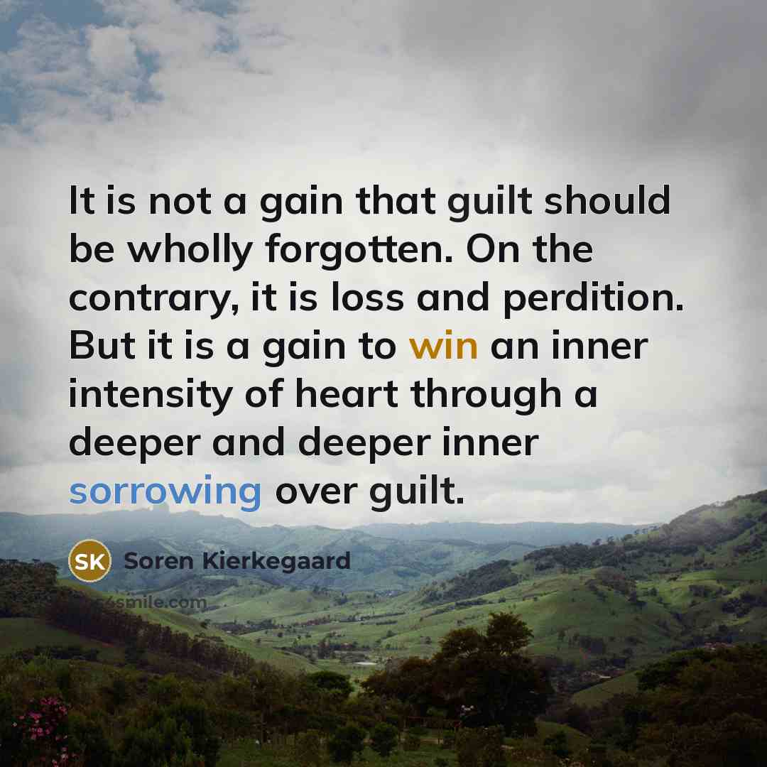 “It is not a gain that guilt should be wholly forgotten. On the contrary, it is loss and perdition. But it is a gain to win an inner intensity of heart through a deeper and deeper inner sorrowing over guilt.” quote by Soren Kierkegaard