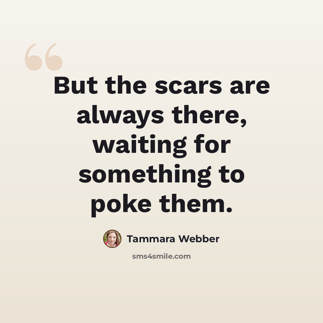 “But the scars are always there, waiting for something to poke them.” quote by Tammara Webber