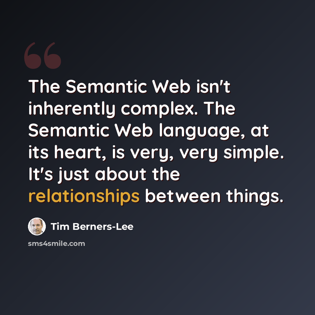 “The Semantic Web isn't inherently complex. The Semantic Web language, at its heart, is very, very simple. It's just about the relationships between things.” quote by Tim Berners-Lee