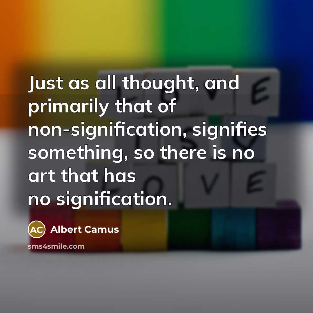 “Just as all thought, and primarily that of non-signification, signifies something, so there is no art that has no signification.” quote by Albert Camus