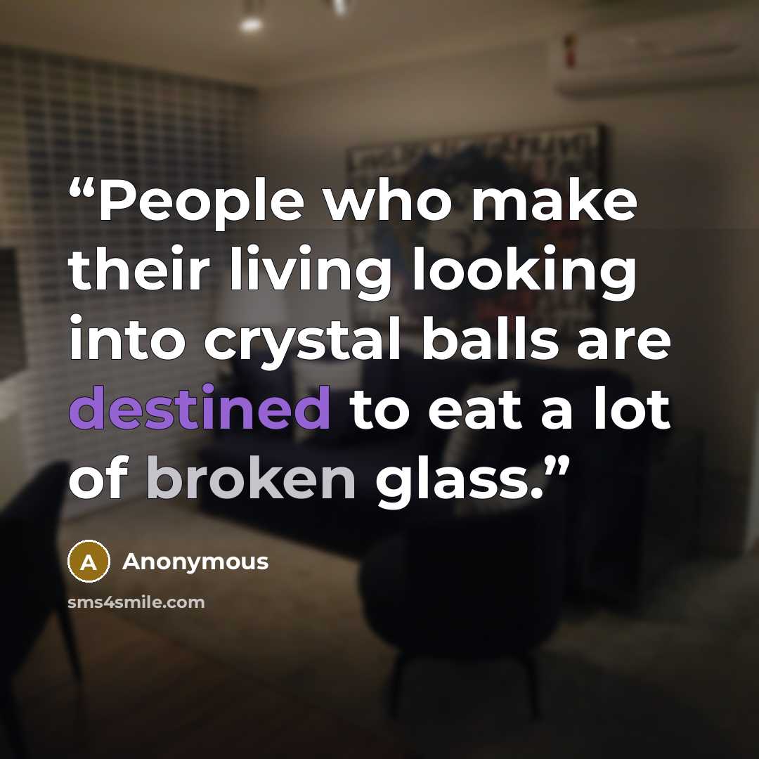 “People who make their living looking into crystal balls are destined to eat a lot of broken glass.” quote by Anonymous