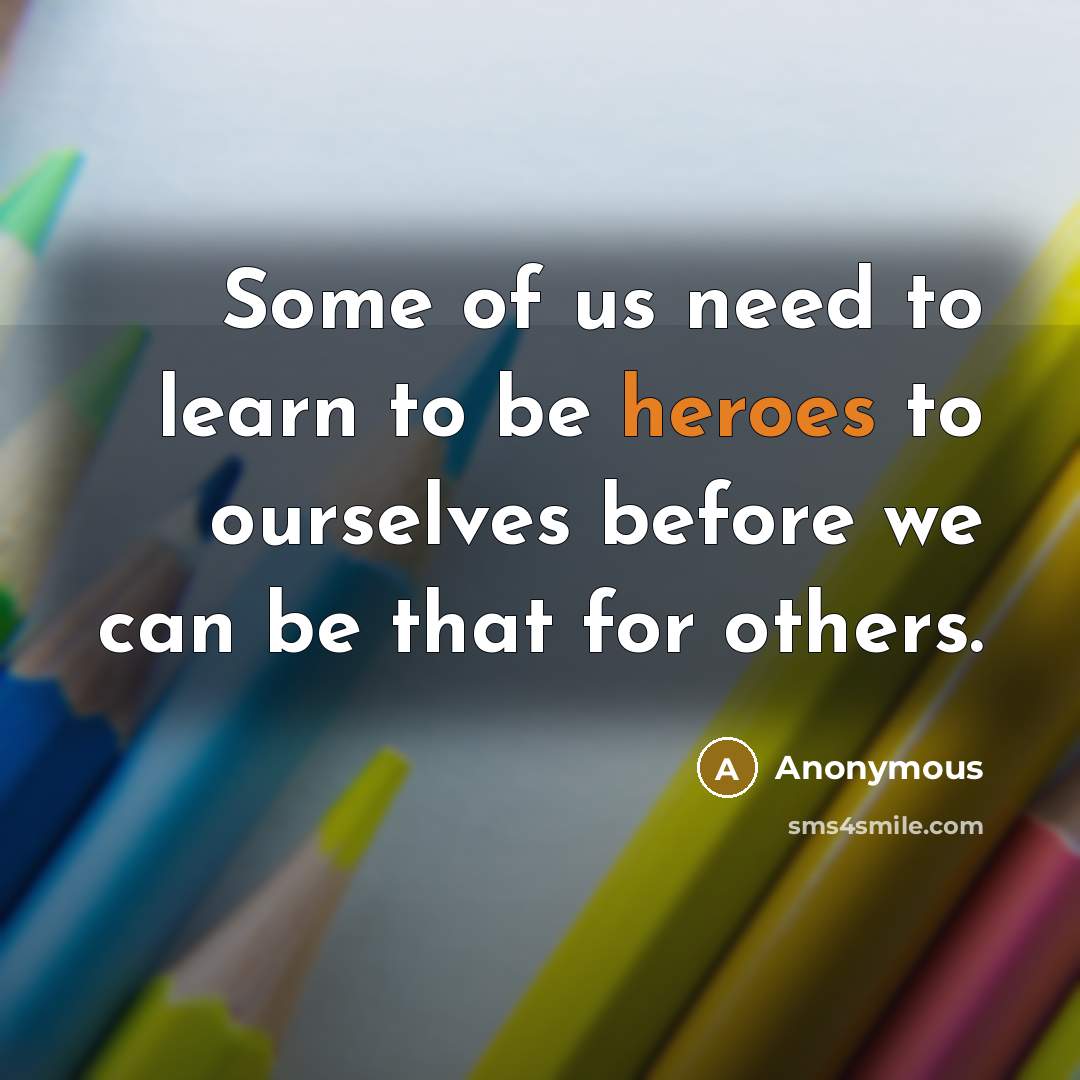 “Some of us need to learn to be heroes to ourselves before we can be that for others.” quote by Anonymous