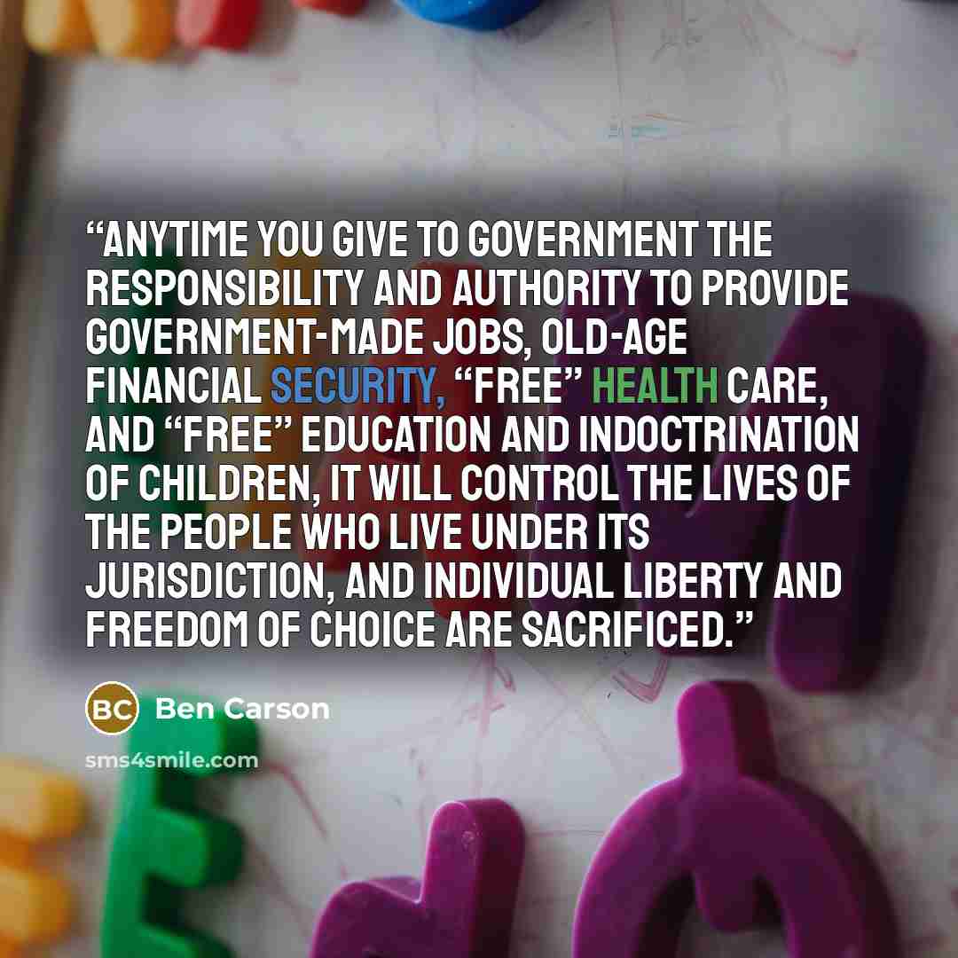 “Anytime you give to government the responsibility and authority to provide government-made jobs, old-age financial security, “free” health care, and “free” education and indoctrination of children, it will control the lives of the people who live under its jurisdiction, and individual liberty and…” quote by Ben Carson