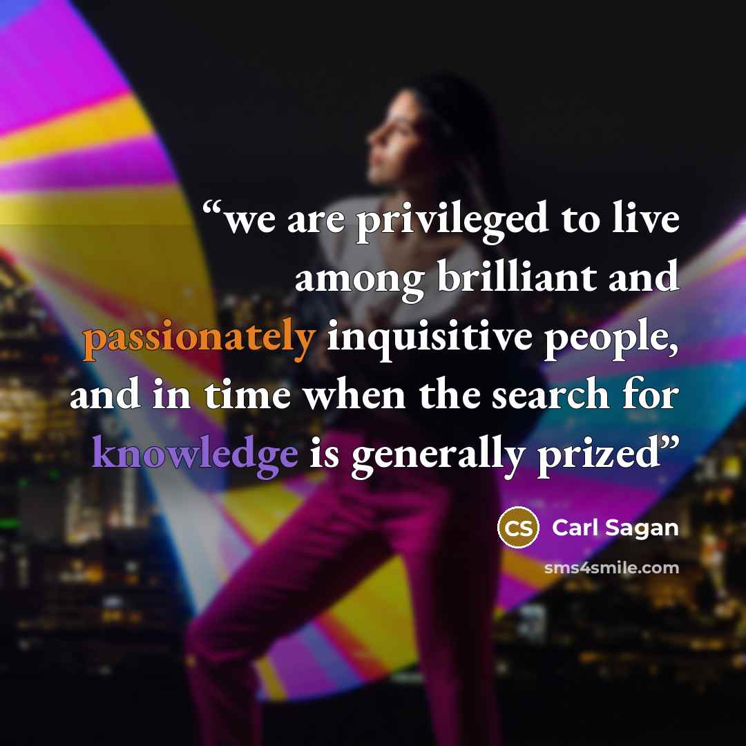 “we are privileged to live among brilliant and passionately inquisitive people, and in time when the search for knowledge is generally prized” quote by Carl Sagan