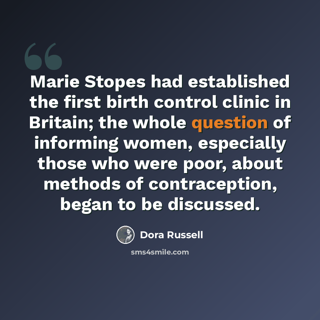 “Marie Stopes had established the first birth control clinic in Britain; the whole question of informing women, especially those who were poor, about methods of contraception, began to be discussed.” quote by Dora Russell