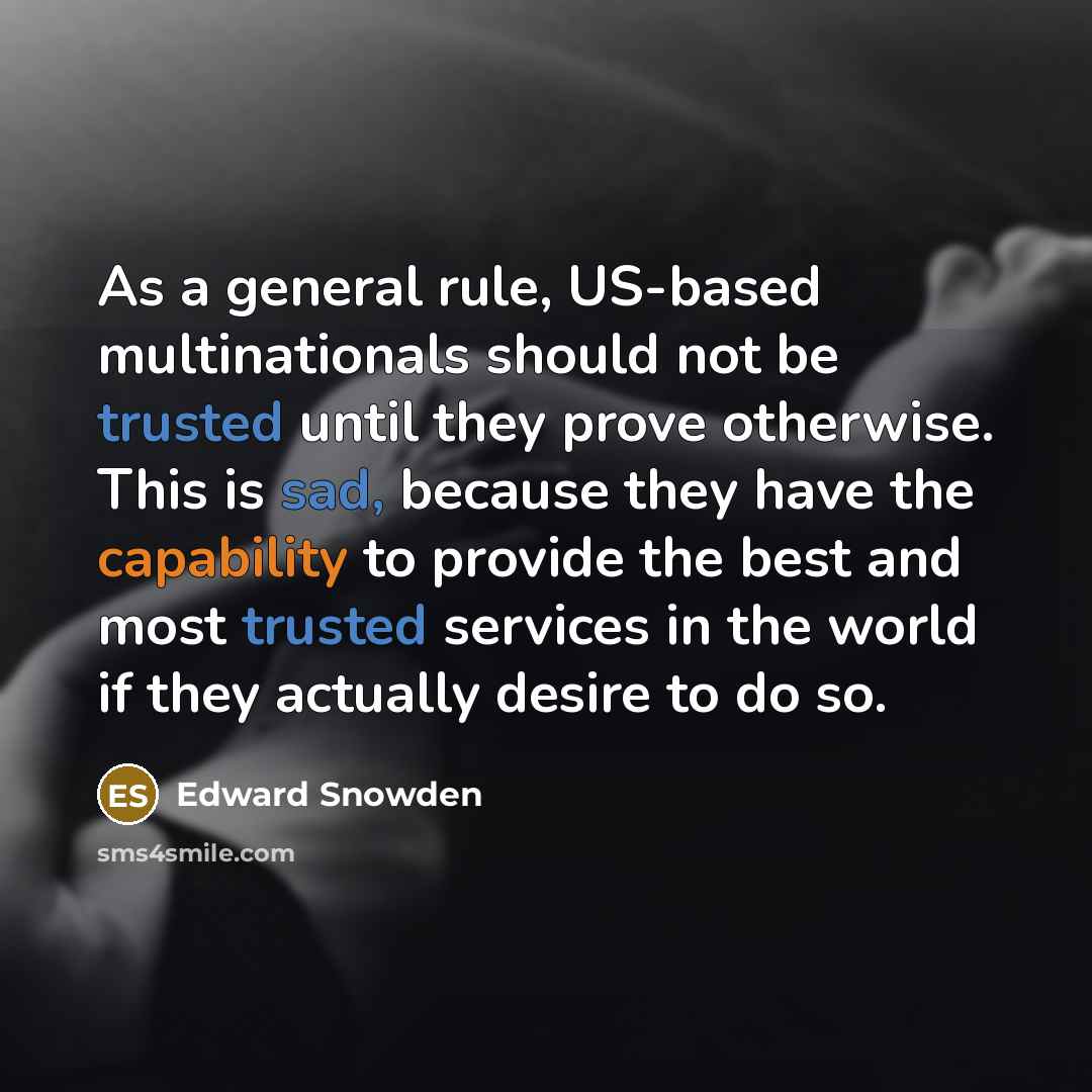 “As a general rule, US-based multinationals should not be trusted until they prove otherwise. This is sad, because they have the capability to provide the best and most trusted services in the world if they actually desire to do so.” quote by Edward Snowden