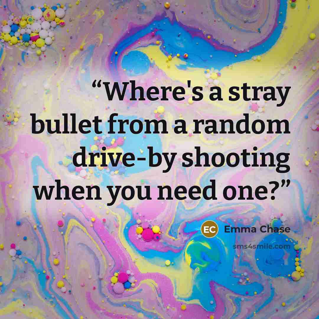 “Where's a stray bullet from a random drive-by shooting when you need one?” quote by Emma Chase