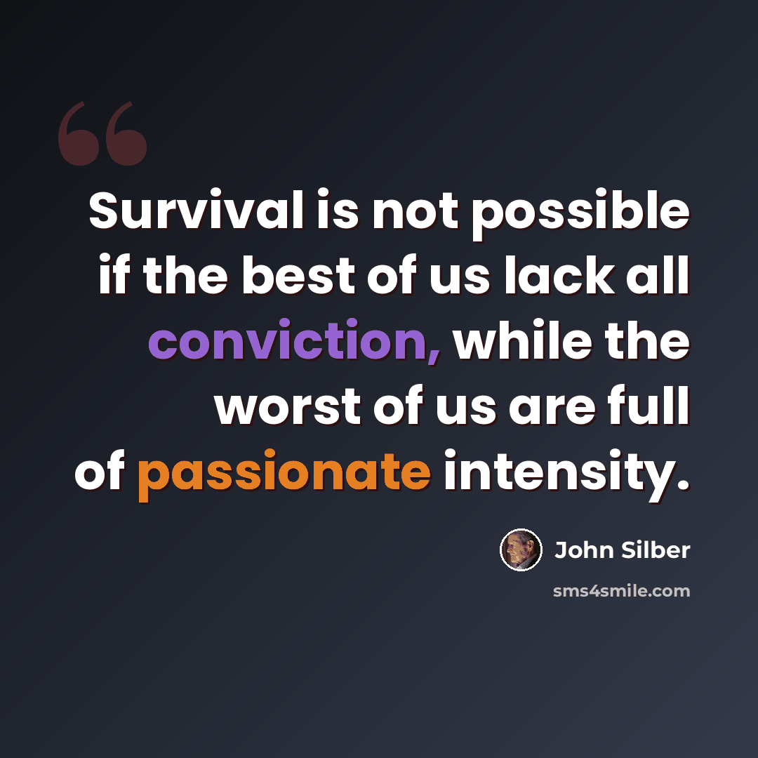 “Survival is not possible if the best of us lack all conviction, while the worst of us are full of passionate intensity.” quote by John Silber