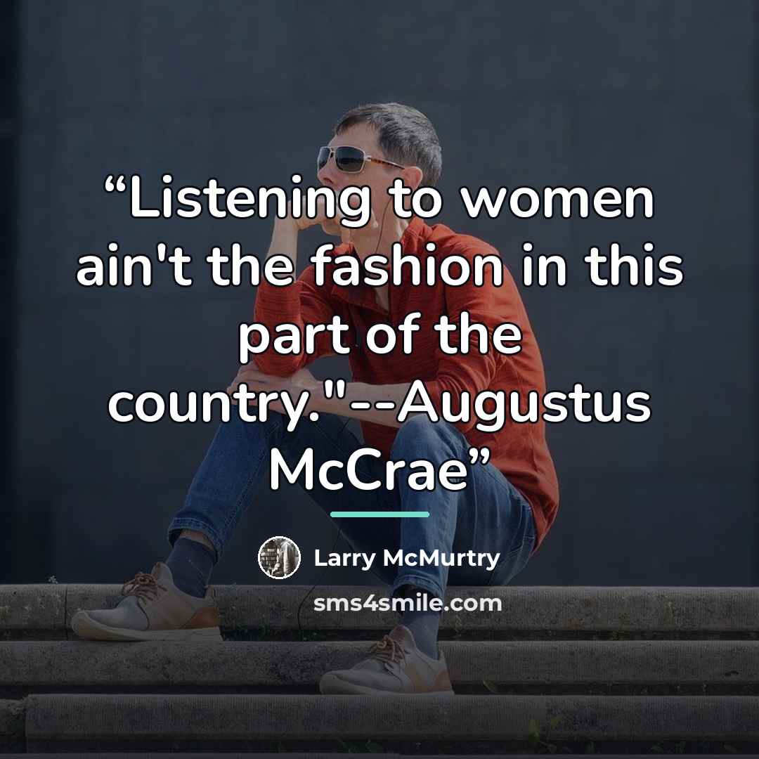 “Listening to women ain't the fashion in this part of the country."--Augustus McCrae” quote by Larry McMurtry