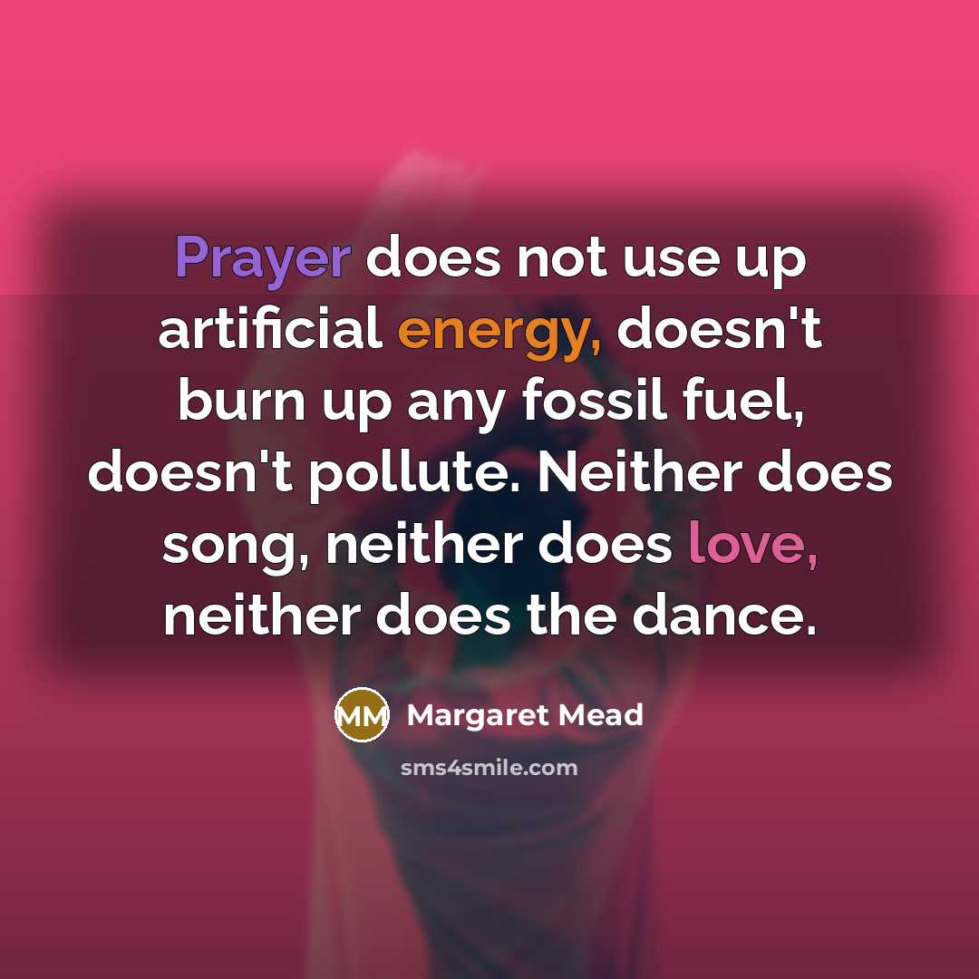 “Prayer does not use up artificial energy, doesn't burn up any fossil fuel, doesn't pollute. Neither does song, neither does love, neither does the dance.” quote by Margaret Mead