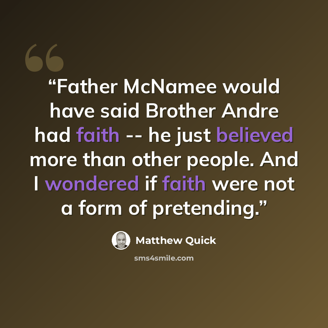 “Father McNamee would have said Brother Andre had faith -- he just believed more than other people. And I wondered if faith were not a form of pretending.” quote by Matthew Quick