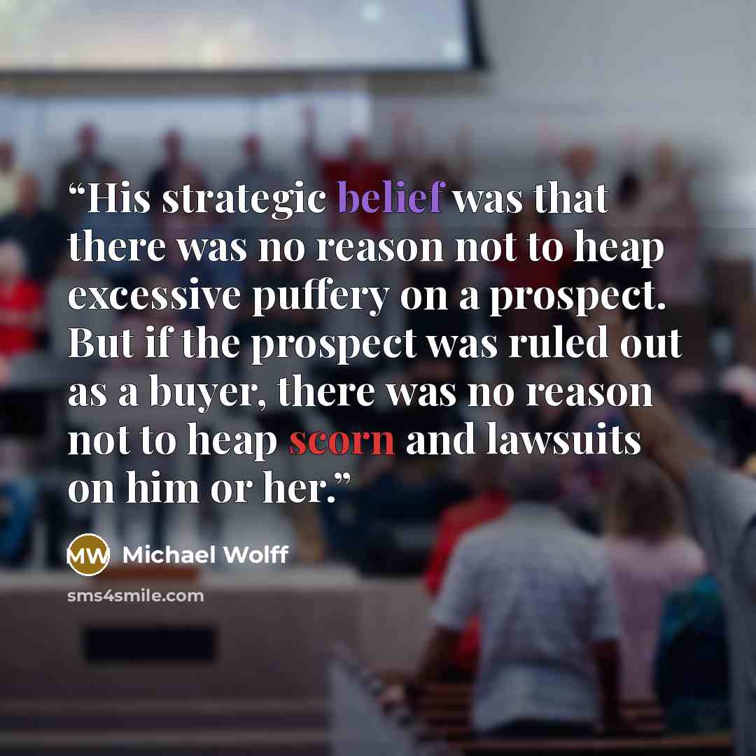 “His strategic belief was that there was no reason not to heap excessive puffery on a prospect. But if the prospect was ruled out as a buyer, there was no reason not to heap scorn and lawsuits on him or her.” quote by Michael Wolff