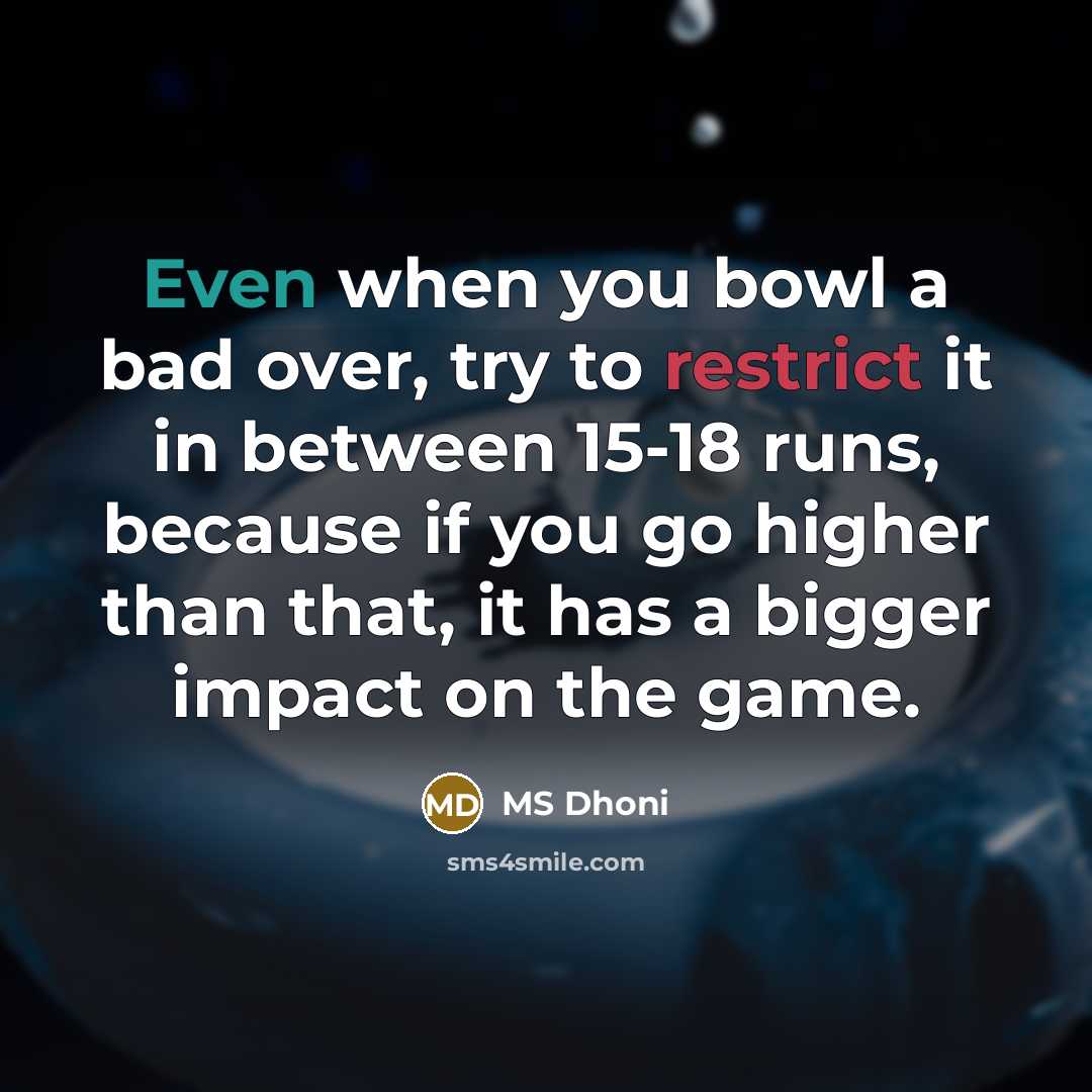 “Even when you bowl a bad over, try to restrict it in between 15-18 runs, because if you go higher than that, it has a bigger impact on the game.” quote by MS Dhoni