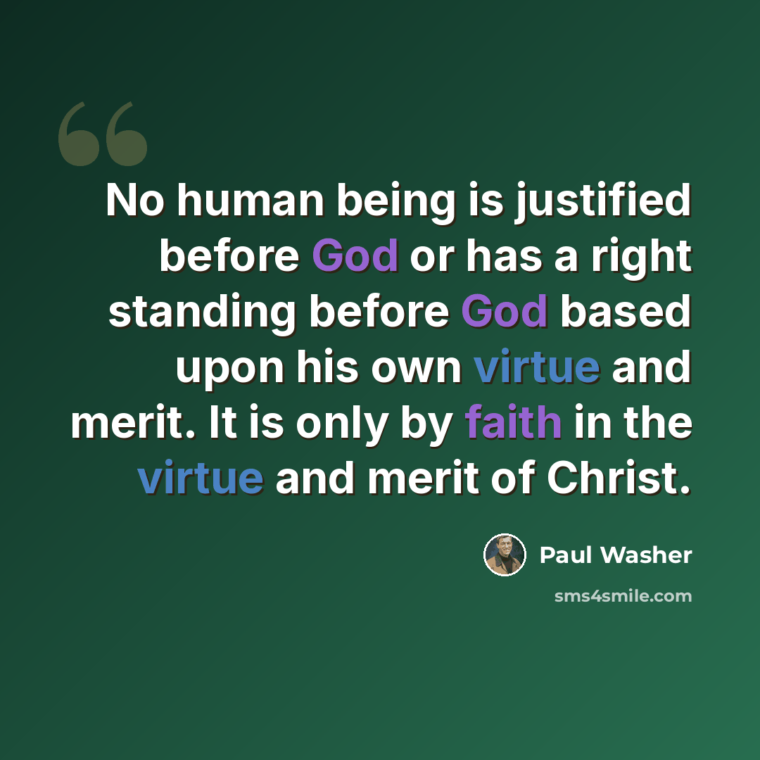 “No human being is justified before God or has a right standing before God based upon his own virtue and merit. It is only by faith in the virtue and merit of Christ.” quote by Paul Washer