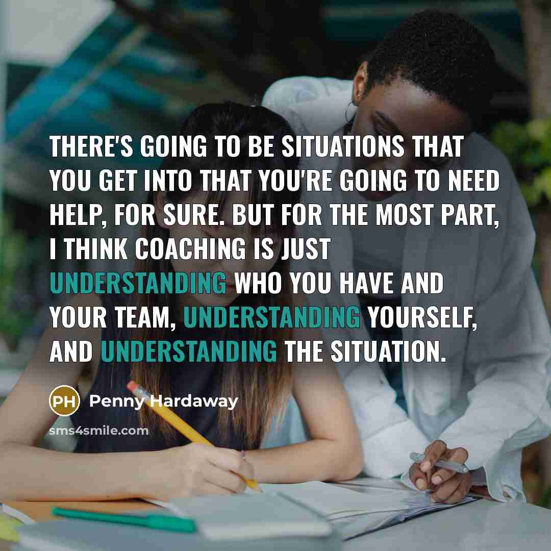 “There's going to be situations that you get into that you're going to need help, for sure. But for the most part, I think coaching is just understanding who you have and your team, understanding yourself, and understanding the situation.” quote by Penny Hardaway
