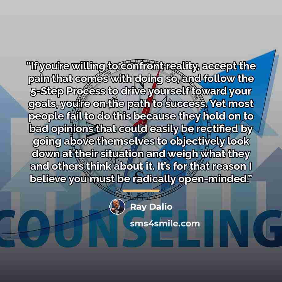 “If you’re willing to confront reality, accept the pain that comes with doing so, and follow the 5-Step Process to drive yourself toward your goals, you’re on the path to success. Yet most people fail to do this because they hold on to bad opinions that could easily be rectified by going above…” quote by Ray Dalio