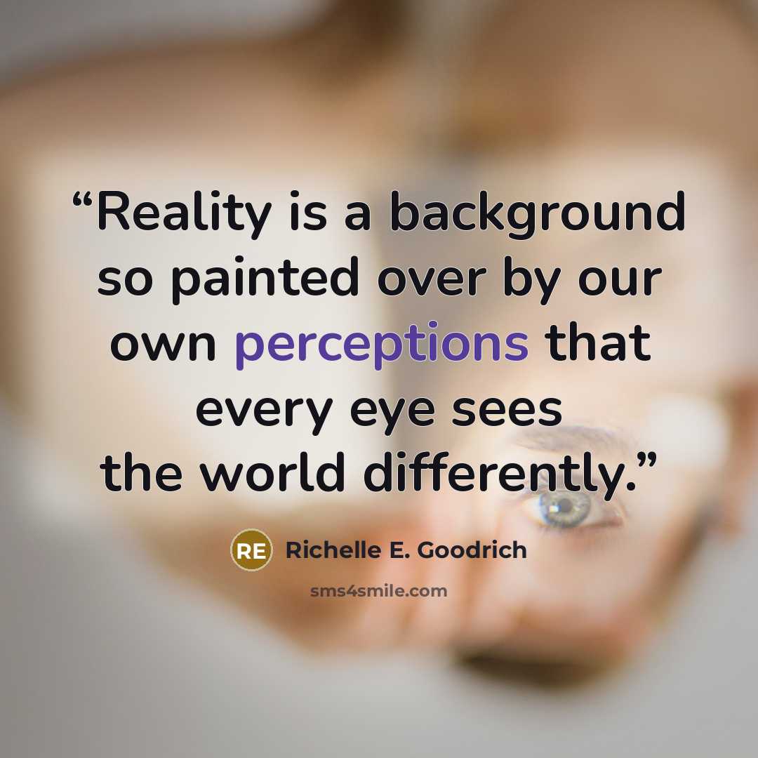 “Reality is a background so painted over by our own perceptions that every eye sees the world differently.” quote by Richelle E. Goodrich