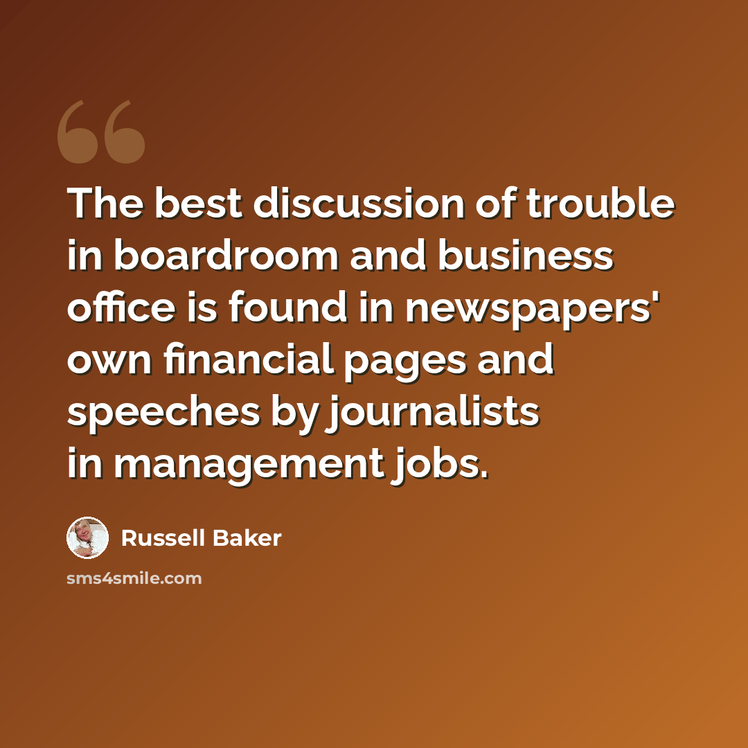 “The best discussion of trouble in boardroom and business office is found in newspapers' own financial pages and speeches by journalists in management jobs.” quote by Russell Baker