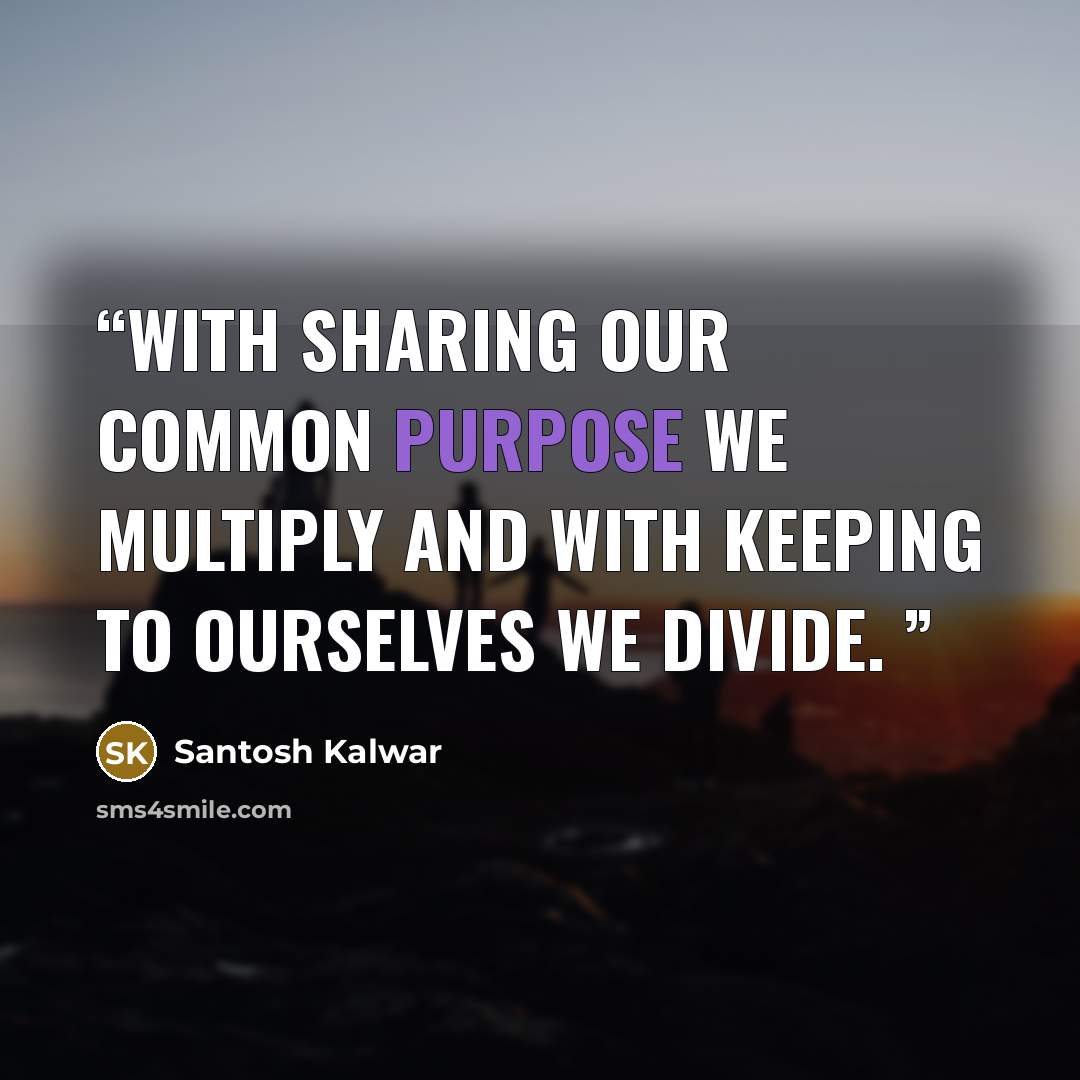 “With sharing our common purpose we multiply and with keeping to ourselves we divide.” quote by Santosh Kalwar
