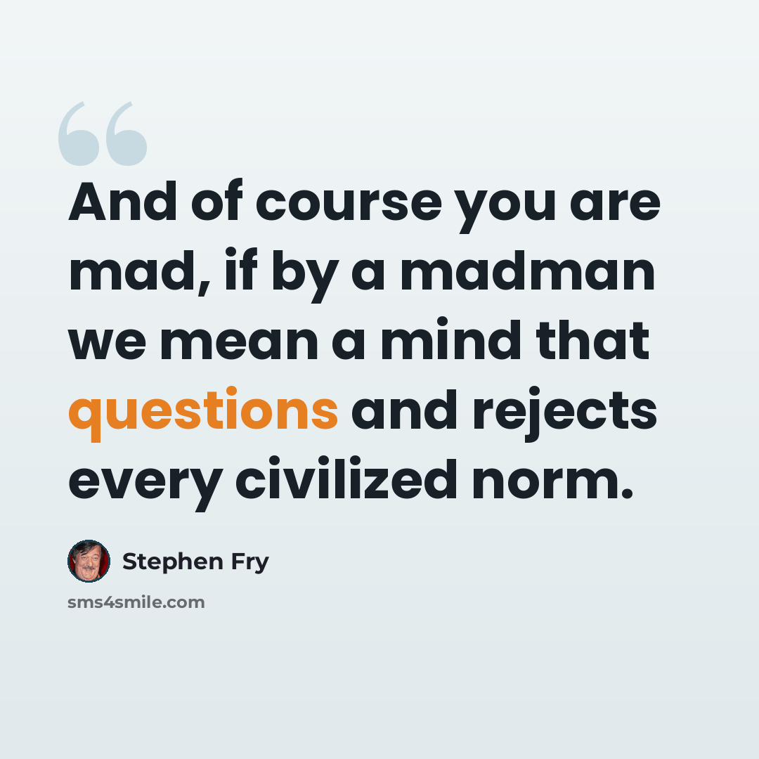 “And of course you are mad, if by a madman we mean a mind that questions and rejects every civilized norm.” quote by Stephen Fry