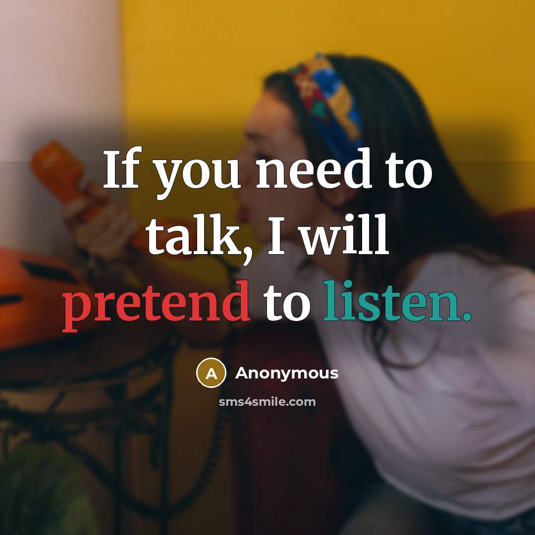 “If you need to talk, I will pretend to listen.” quote by Anonymous