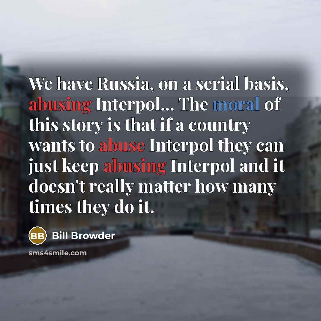 “We have Russia, on a serial basis, abusing Interpol... The moral of this story is that if a country wants to abuse Interpol they can just keep abusing Interpol and it doesn't really matter how many times they do it.” quote by Bill Browder