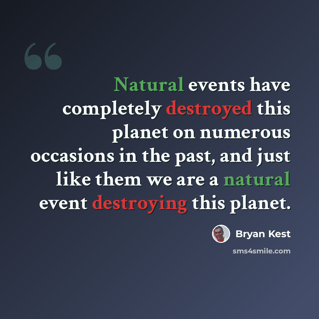 “Natural events have completely destroyed this planet on numerous occasions in the past, and just like them we are a natural event destroying this planet.” quote by Bryan Kest