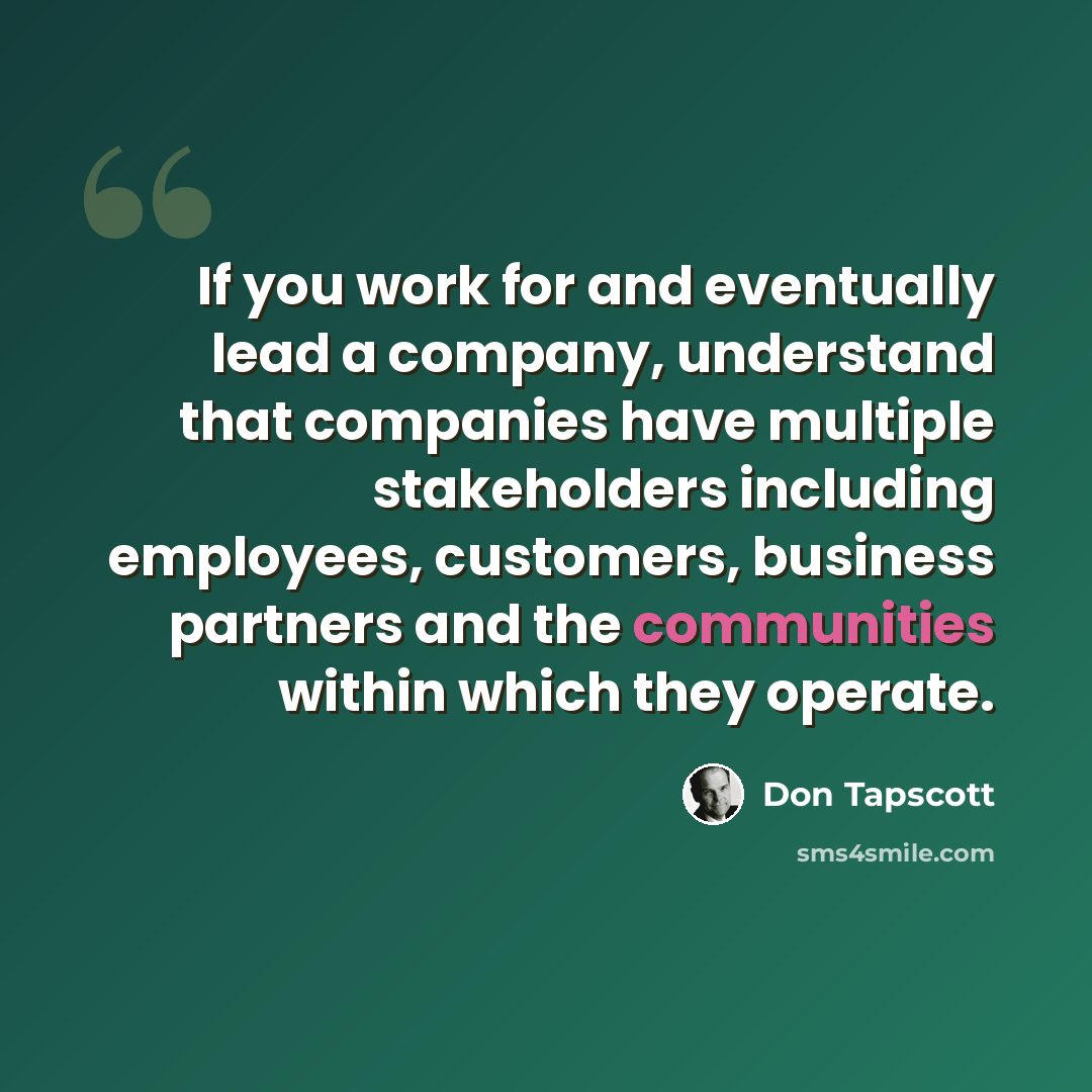“If you work for and eventually lead a company, understand that companies have multiple stakeholders including employees, customers, business partners and the communities within which they operate.” quote by Don Tapscott