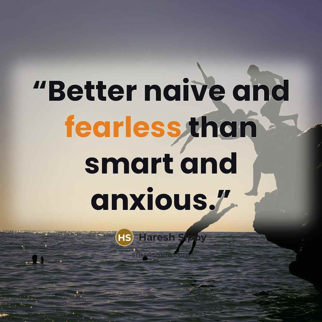 “Better naive and fearless than smart and anxious.” quote by Haresh Sippy