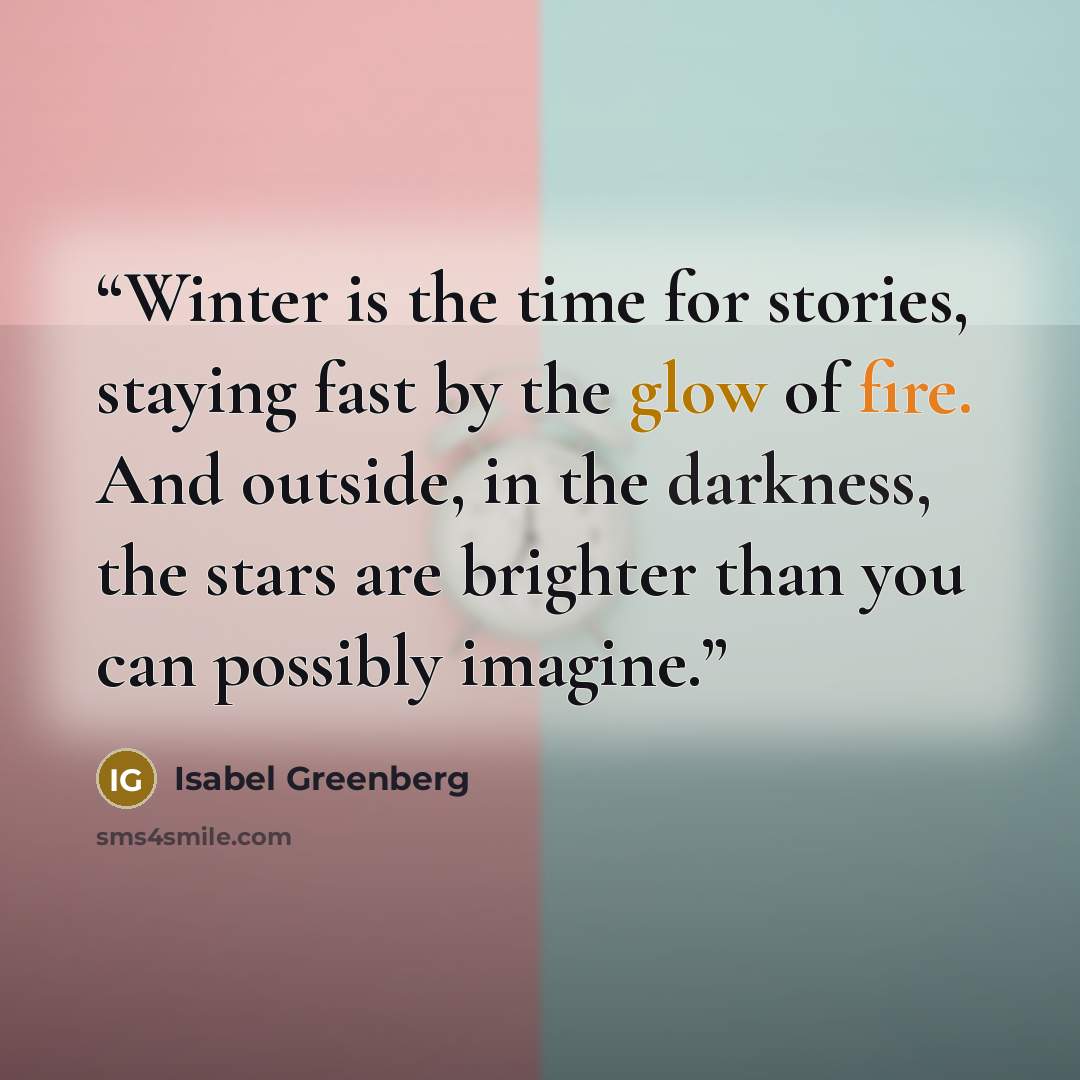 “Winter is the time for stories, staying fast by the glow of fire. And outside, in the darkness, the stars are brighter than you can possibly imagine.” quote by Isabel Greenberg