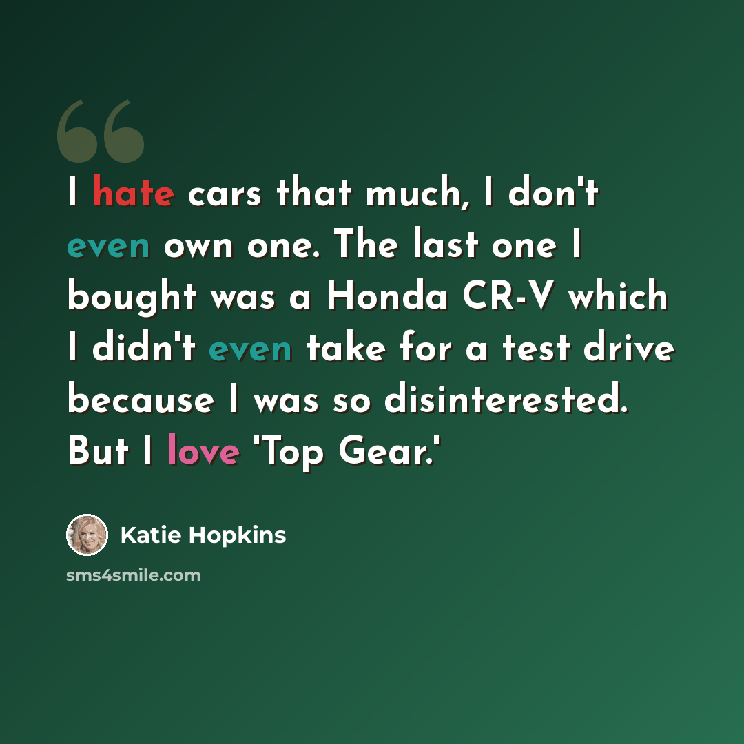 “I hate cars that much, I don't even own one. The last one I bought was a Honda CR-V which I didn't even take for a test drive because I was so disinterested. But I love 'Top Gear.'” quote by Katie Hopkins