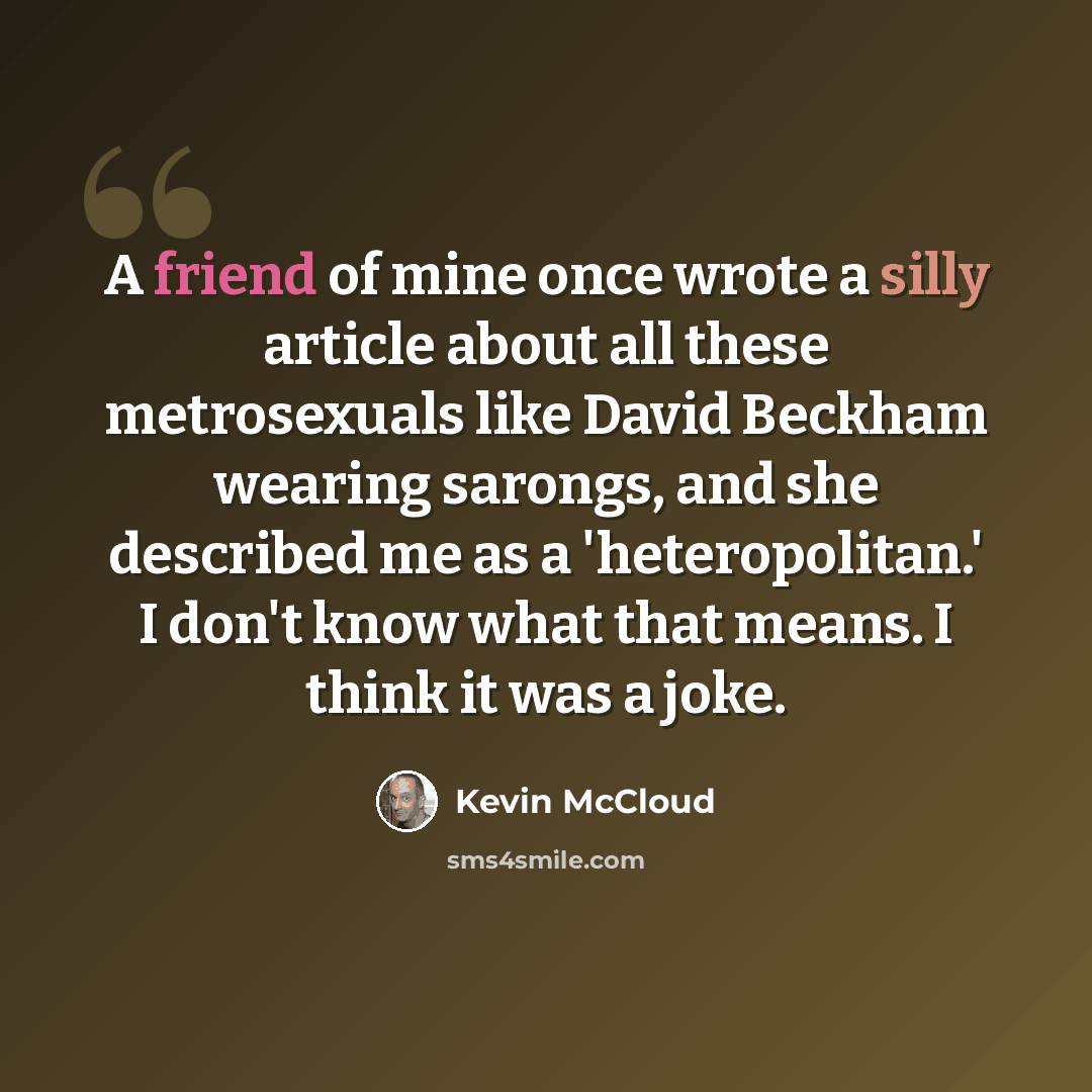 “A friend of mine once wrote a silly article about all these metrosexuals like David Beckham wearing sarongs, and she described me as a 'heteropolitan.' I don't know what that means. I think it was a joke.” quote by Kevin McCloud