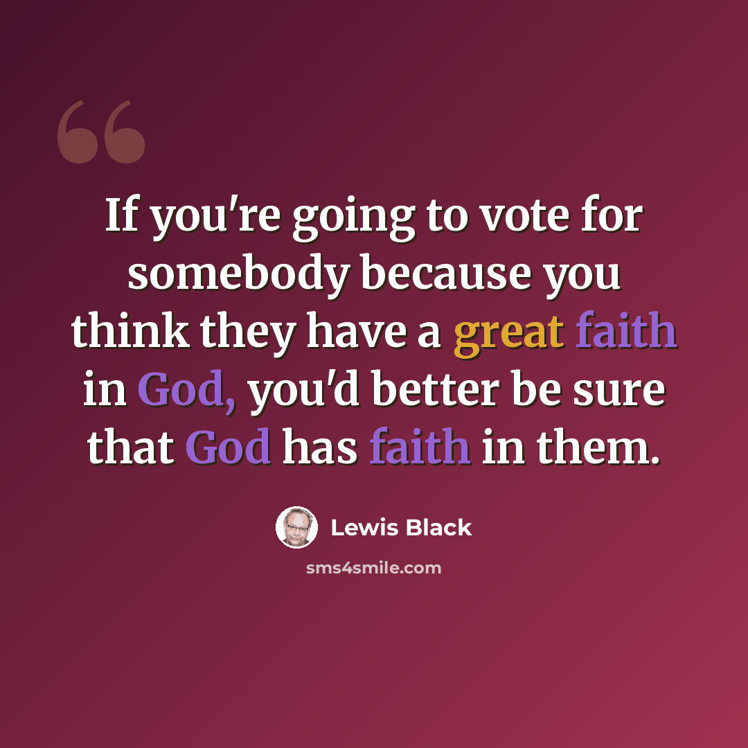 “If you're going to vote for somebody because you think they have a great faith in God, you'd better be sure that God has faith in them.” quote by Lewis Black