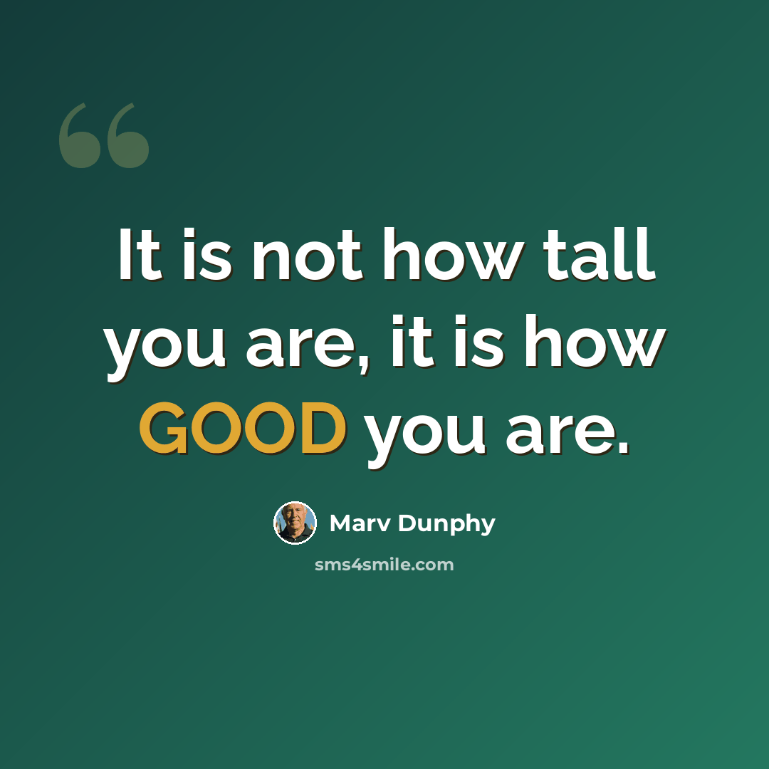 “It is not how tall you are, it is how GOOD you are.” quote by Marv Dunphy
