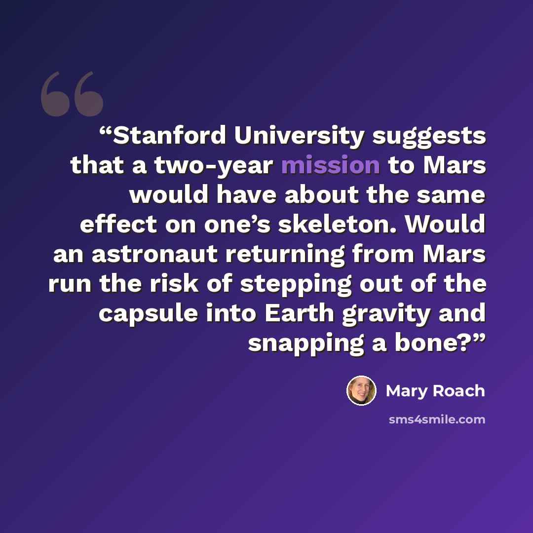 “Stanford University suggests that a two-year mission to Mars would have about the same effect on one’s skeleton. Would an astronaut returning from Mars run the risk of stepping out of the capsule into Earth gravity and snapping a bone?” quote by Mary Roach