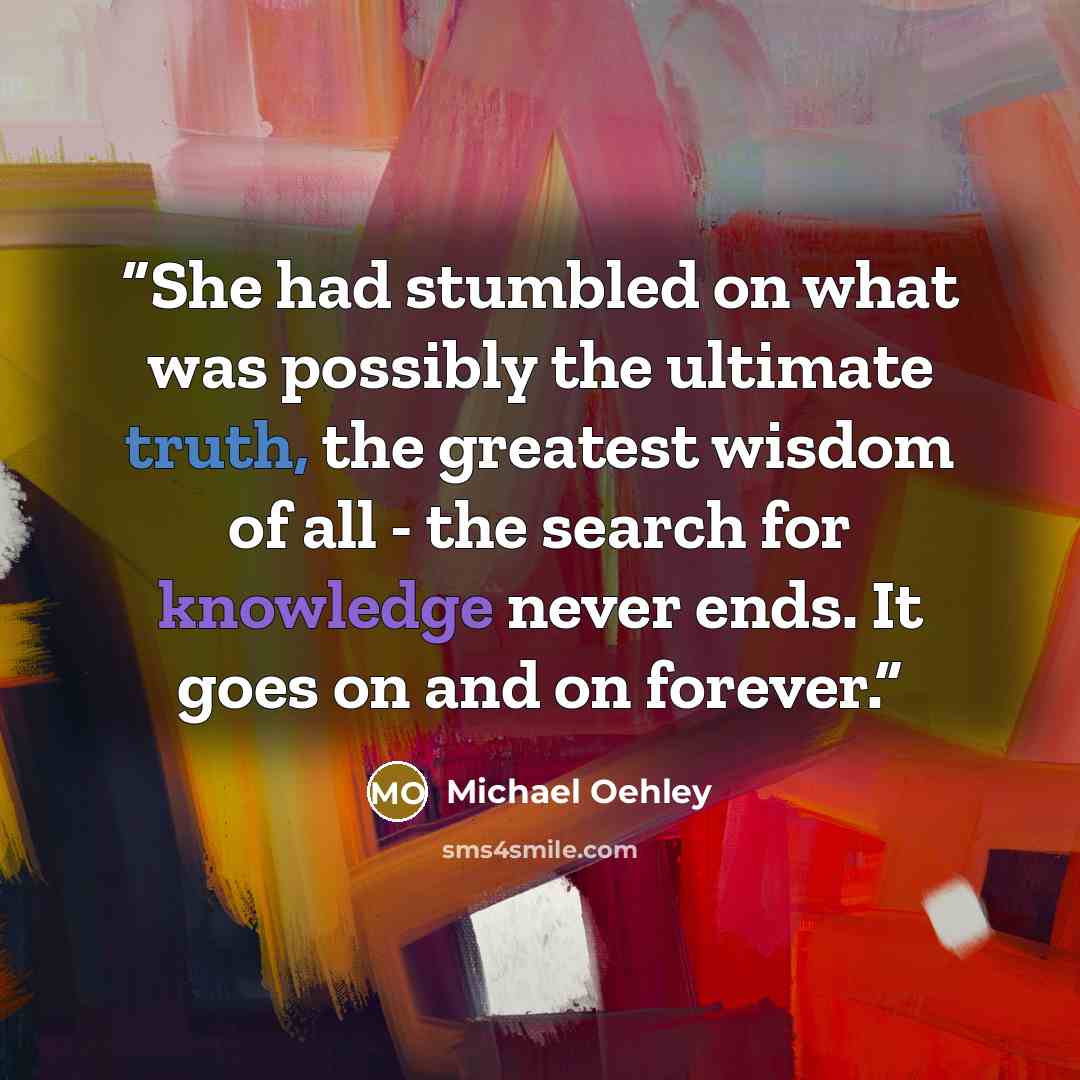 “She had stumbled on what was possibly the ultimate truth, the greatest wisdom of all - the search for knowledge never ends. It goes on and on forever.” quote by Michael Oehley