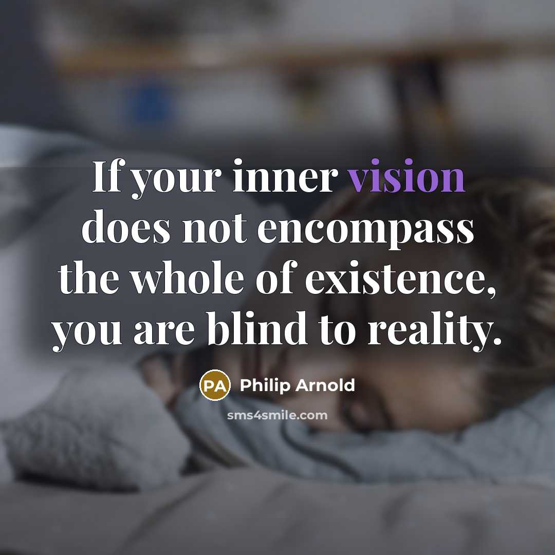 “If your inner vision does not encompass the whole of existence, you are blind to reality.” quote by Philip Arnold