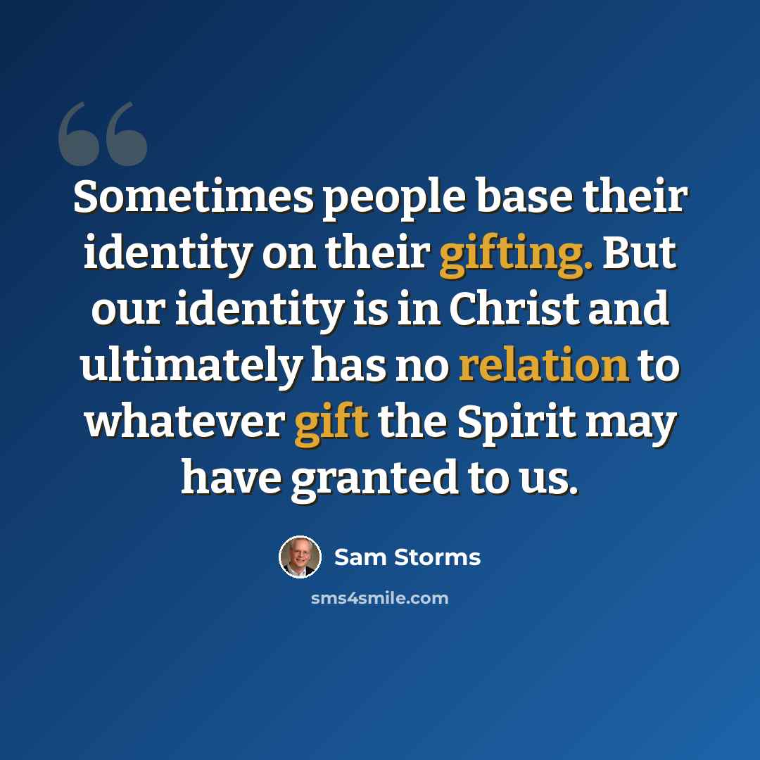 “Sometimes people base their identity on their gifting. But our identity is in Christ and ultimately has no relation to whatever gift the Spirit may have granted to us.” quote by Sam Storms