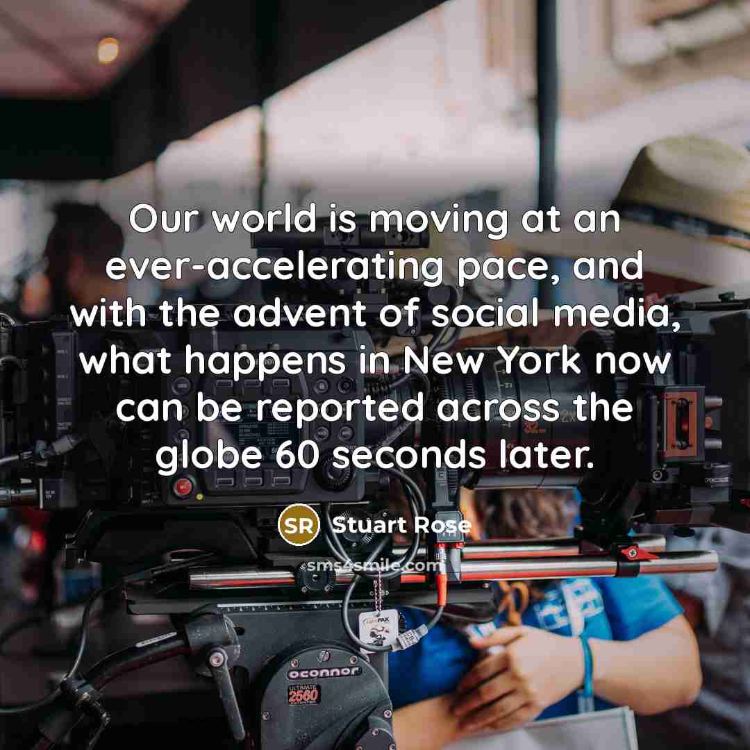 “Our world is moving at an ever-accelerating pace, and with the advent of social media, what happens in New York now can be reported across the globe 60 seconds later.” quote by Stuart Rose