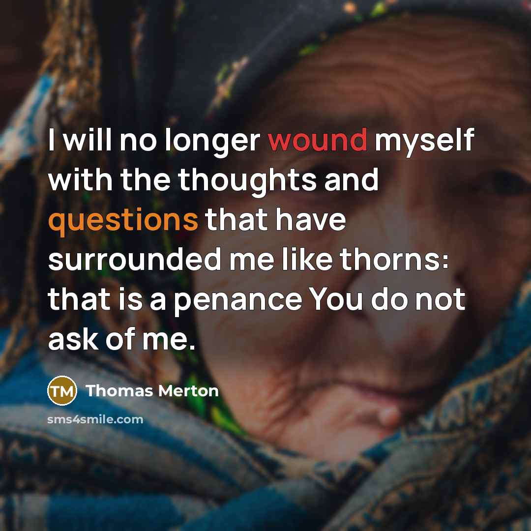 “I will no longer wound myself with the thoughts and questions that have surrounded me like thorns: that is a penance You do not ask of me.” quote by Thomas Merton