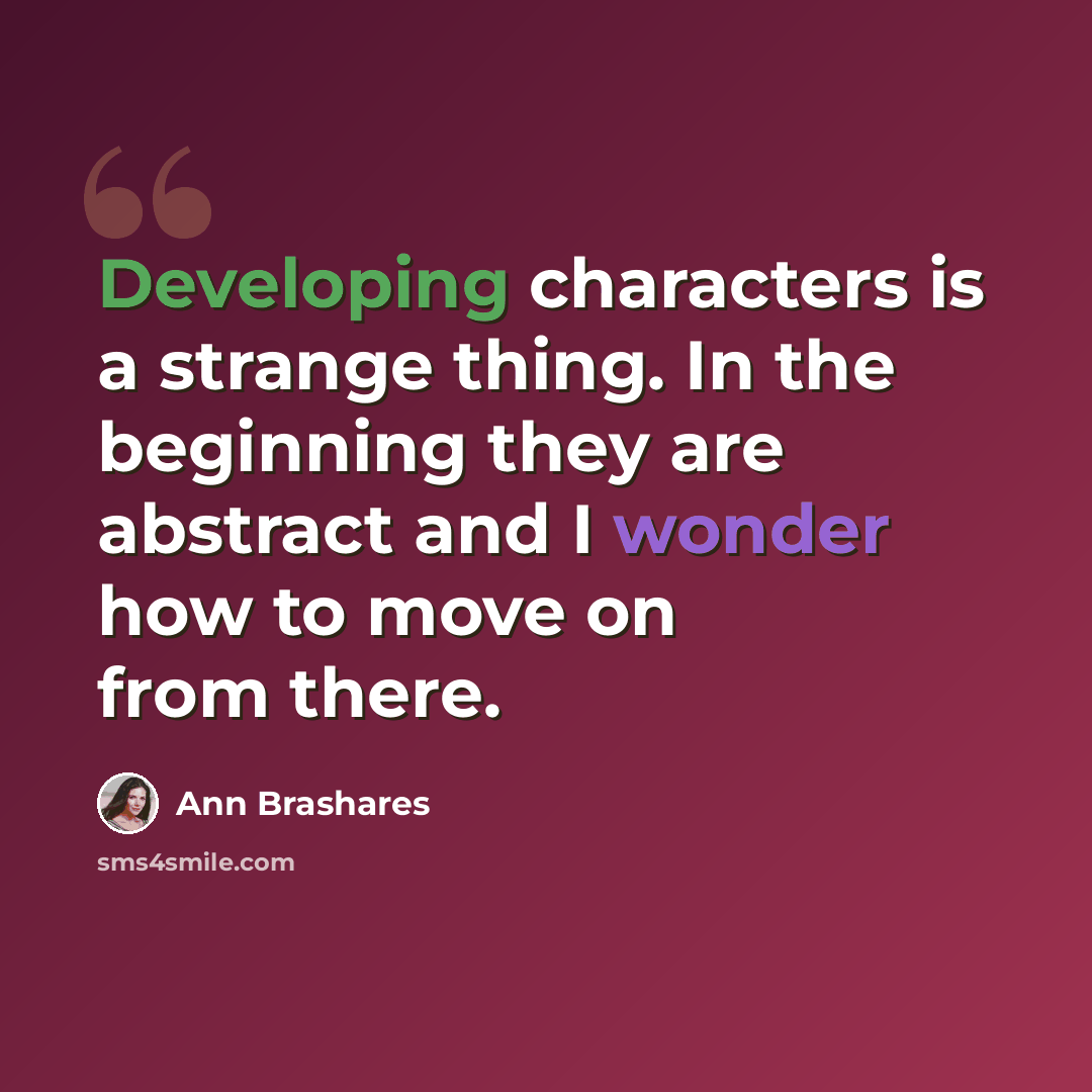 “Developing characters is a strange thing. In the beginning they are abstract and I wonder how to move on from there.” quote by Ann Brashares