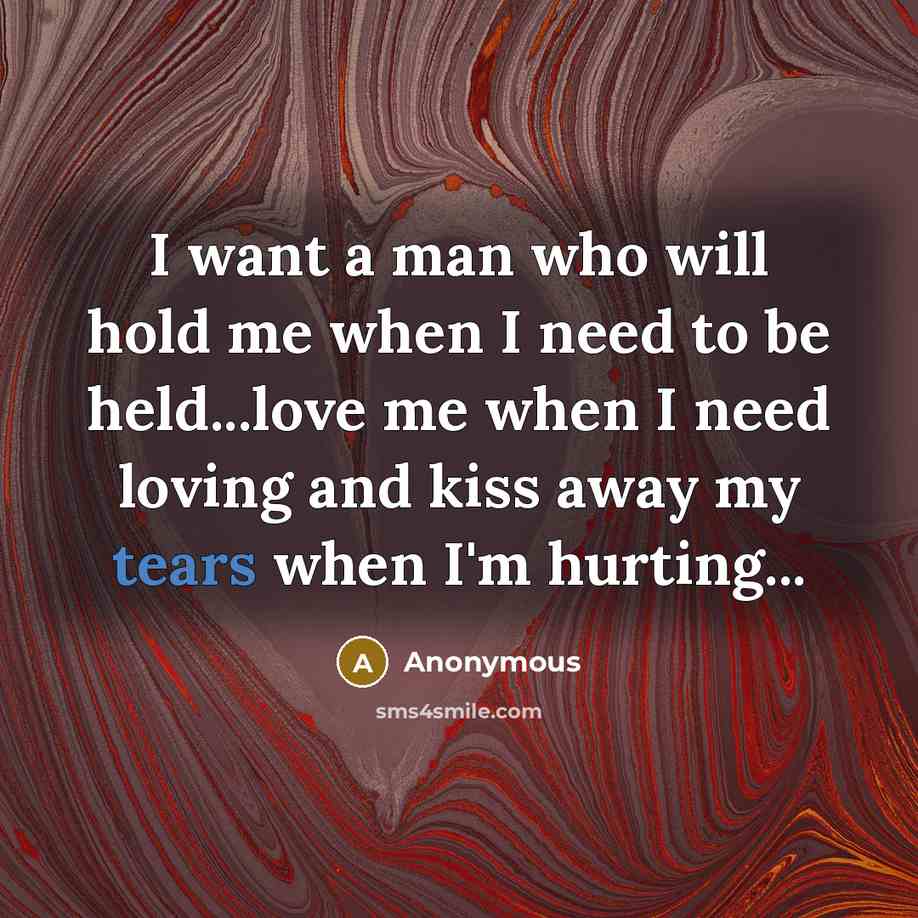 “I want a man who will hold me when I need to be held...love me when I need loving and kiss away my tears when I'm hurting...” quote by Anonymous