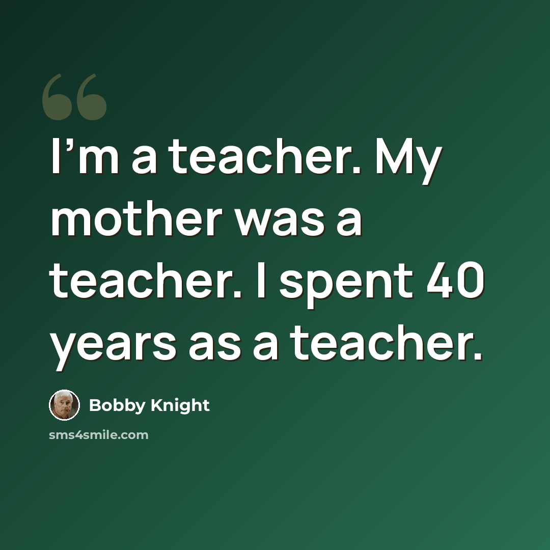 “I'm a teacher. My mother was a teacher. I spent 40 years as a teacher.” quote by Bobby Knight